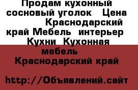 Продам кухонный сосновый уголок › Цена ­ 7 000 - Краснодарский край Мебель, интерьер » Кухни. Кухонная мебель   . Краснодарский край
